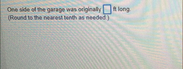 One side of the garage was originally □ ft long. 
(Round to the nearest tenth as needed.)