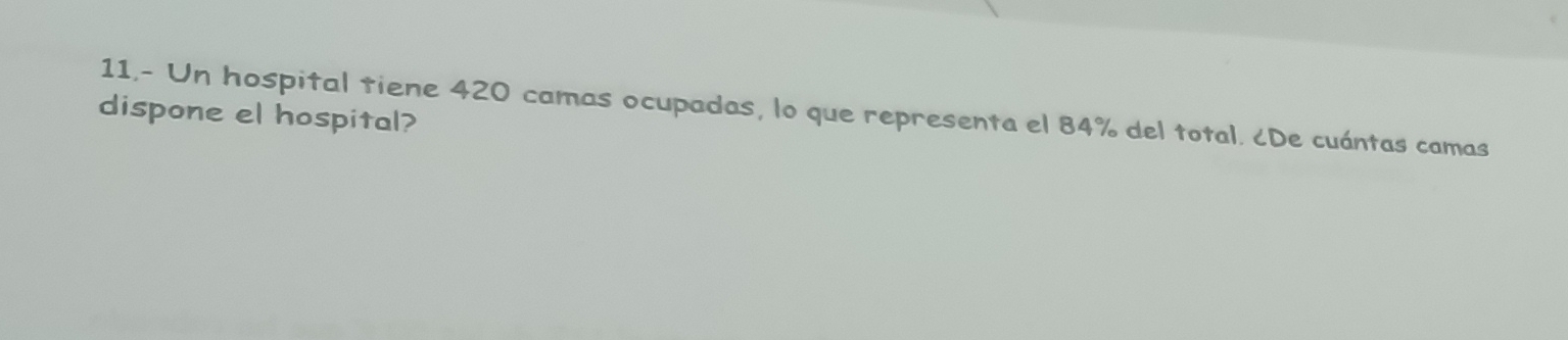 11.- Un hospital tiene 420 camas ocupadas, lo que representa el 84% del total. ¿De cuántas camas 
dispone el hospital?