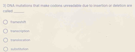 DNA mutations that make codons unreadable due to insertion or deletion are
called_
frameshift
transcription
translocation
substitution