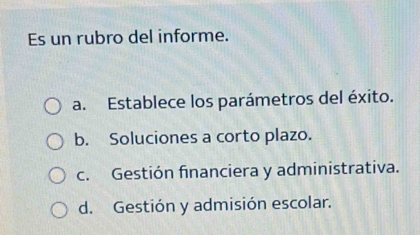 Es un rubro del informe.
a. Establece los parámetros del éxito.
b. Soluciones a corto plazo.
c. Gestión financiera y administrativa.
d. Gestión y admisión escolar.