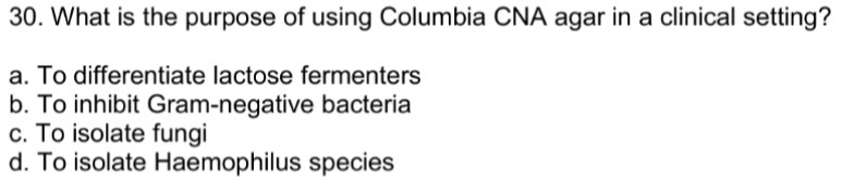 What is the purpose of using Columbia CNA agar in a clinical setting?
a. To differentiate lactose fermenters
b. To inhibit Gram-negative bacteria
c. To isolate fungi
d. To isolate Haemophilus species