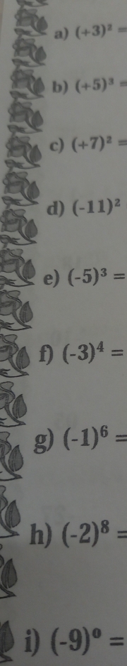 (+3)^2=
b) (+5)^3=
c) (+7)^2=
d) (-11)^2
e) (-5)^3=
f) (-3)^4=
g) (-1)^6=
h) (-2)^8=
i) (-9)^0=