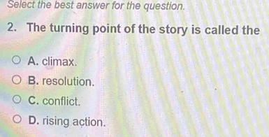 Select the best answer for the question.
2. The turning point of the story is called the
A. climax.
B. resolution.
C. conflict.
D. rising action.