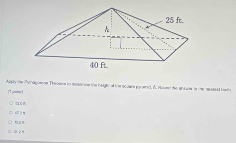 Apply the Pythagorean Theorem to determine the height of the square pyramid, Å.. Round the answer to the nearest tenth.
(1 point)
32.0.
47.2
15.0.
31.2