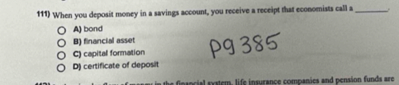 When you deposit money in a savings account, you receive a receipt that economists call a _.
A) bond
B) financial asset
C) capital formation
D) certificate of deposit
financial system, life insurance companies and pension funds are