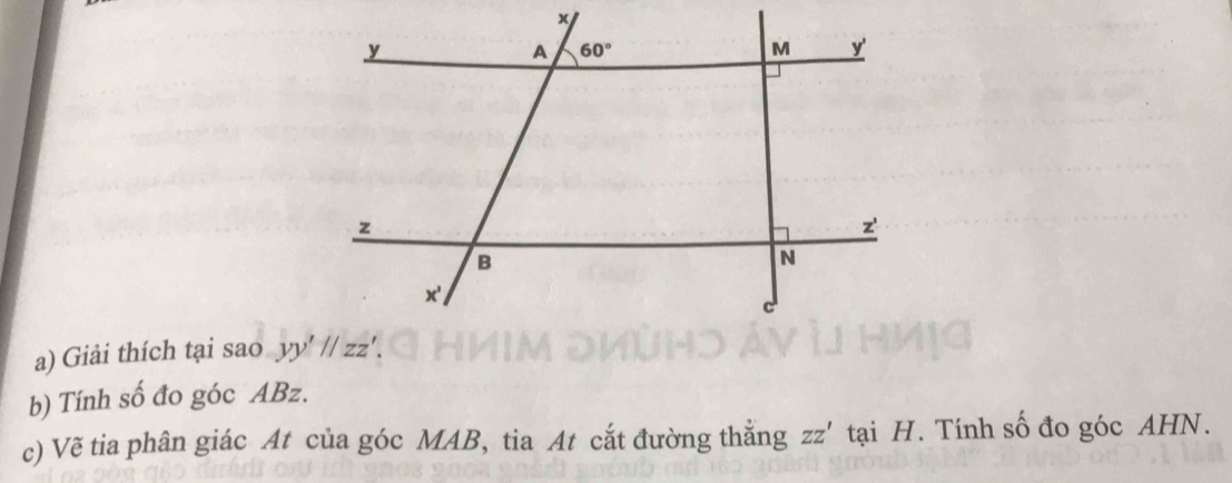 Giải thích tại sao 
b) Tính số đo góc ABz.
c) Vẽ tia phân giác At của góc MAB, tia At cắt đường thắng ZZ' tại H. Tính số đo góc AHN.