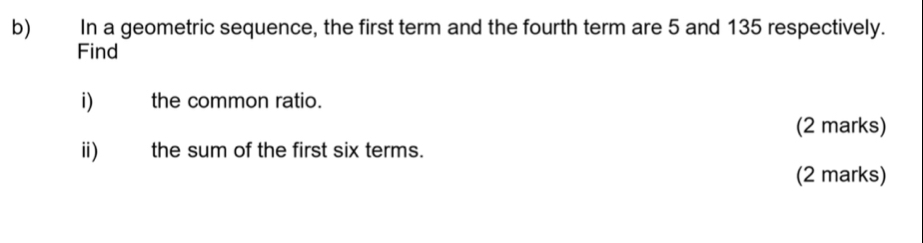 In a geometric sequence, the first term and the fourth term are 5 and 135 respectively. 
Find 
i the common ratio. 
(2 marks) 
ii) the sum of the first six terms. 
(2 marks)