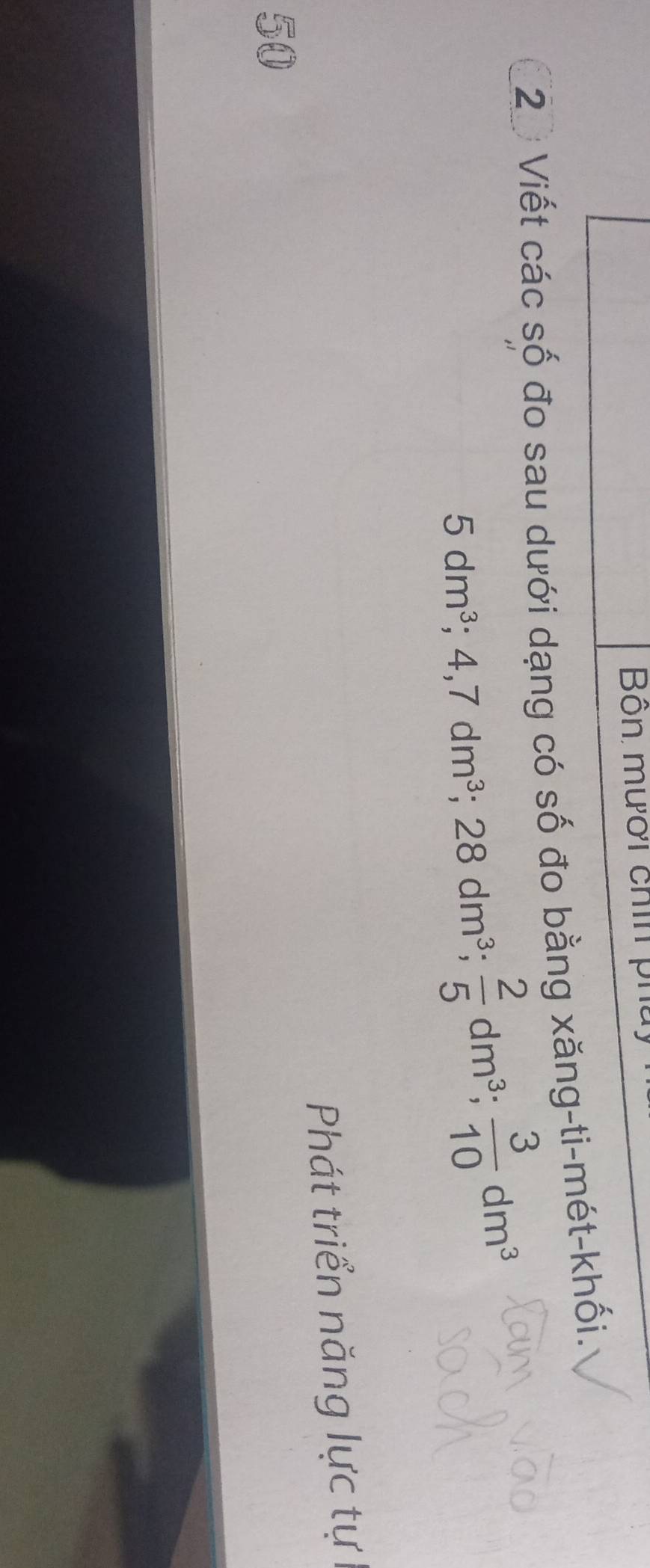 Bôn mười chín pi 
2 Viết các số đo sau dưới dạng có số đo bằng xăng-ti-mét-khối.
5dm^3; 4, 7dm^3; 28dm^3;  2/5 dm^3;  3/10 dm^3
Phát triển năng lực tự 
50