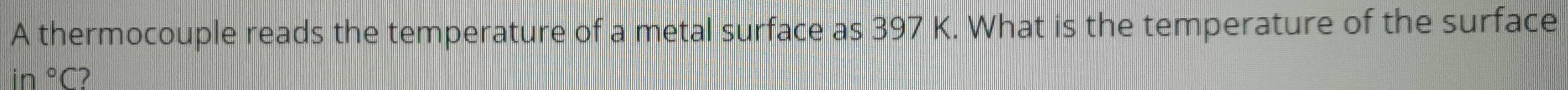 A thermocouple reads the temperature of a metal surface as 397 K. What is the temperature of the surface
in°C 2