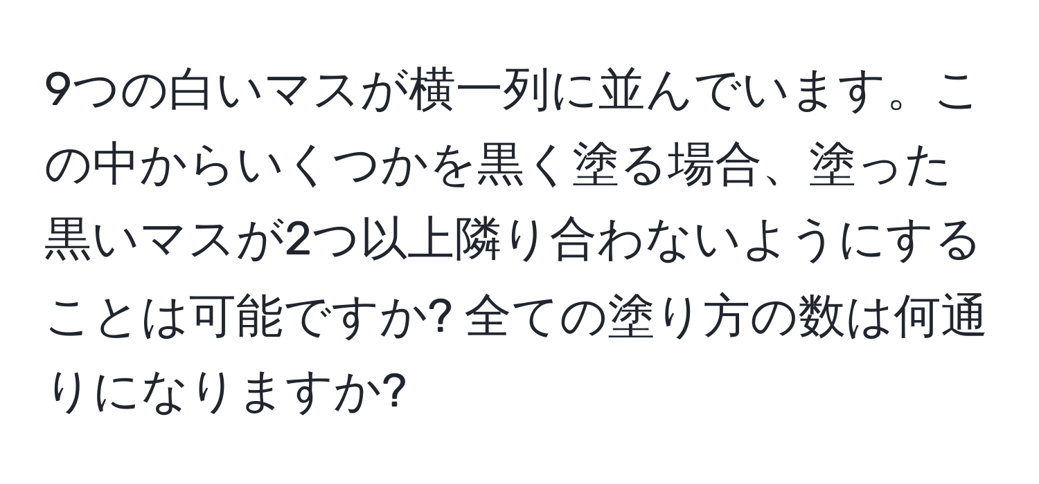 9つの白いマスが横一列に並んでいます。この中からいくつかを黒く塗る場合、塗った黒いマスが2つ以上隣り合わないようにすることは可能ですか? 全ての塗り方の数は何通りになりますか?