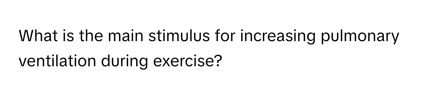 What is the main stimulus for increasing pulmonary ventilation during exercise?