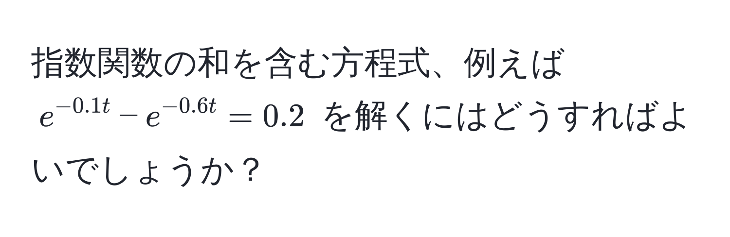 指数関数の和を含む方程式、例えば $e^(-0.1t) - e^(-0.6t) = 0.2$ を解くにはどうすればよいでしょうか？