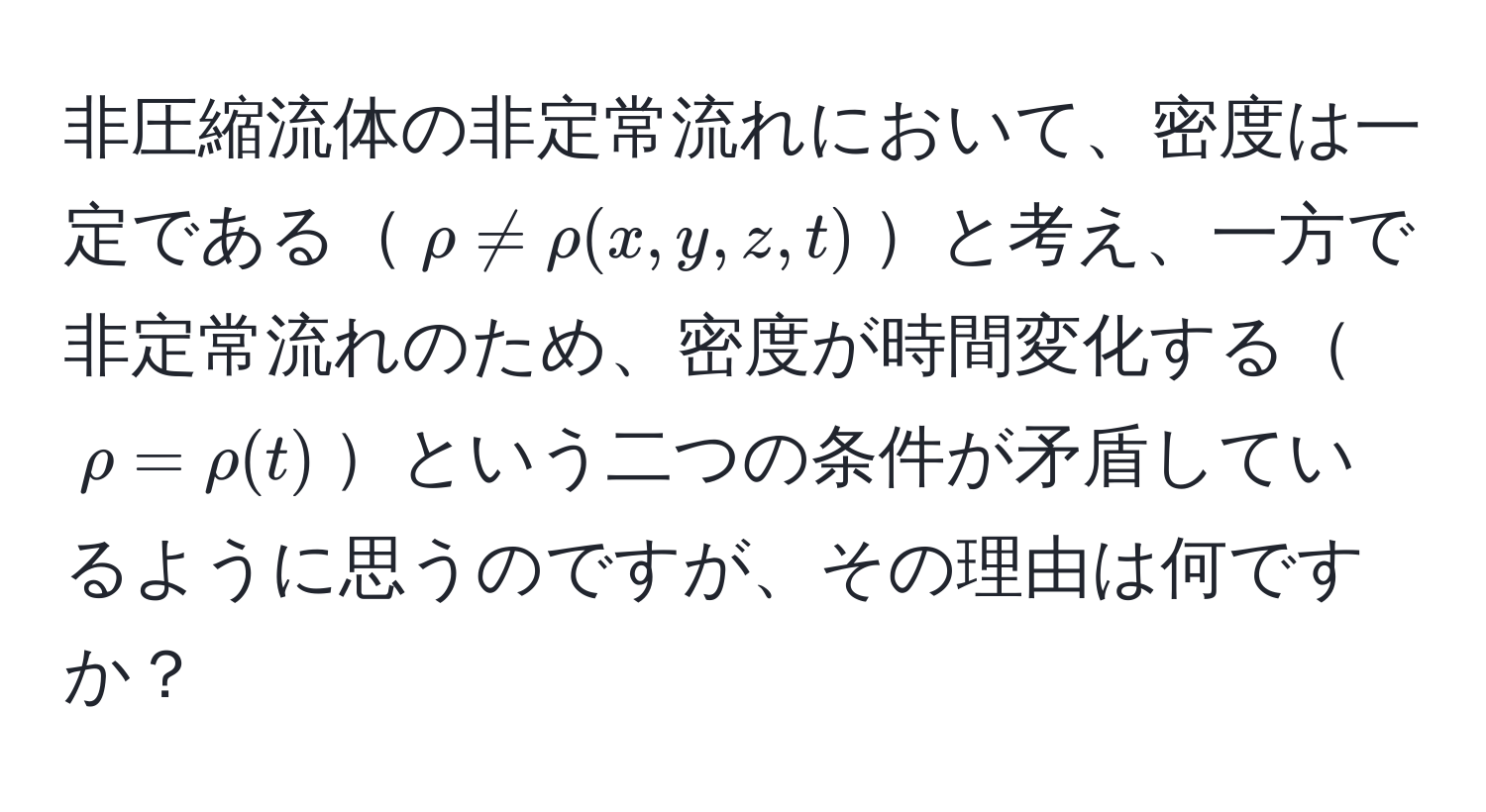 非圧縮流体の非定常流れにおいて、密度は一定である$rho != rho(x,y,z,t)$と考え、一方で非定常流れのため、密度が時間変化する$rho = rho(t)$という二つの条件が矛盾しているように思うのですが、その理由は何ですか？