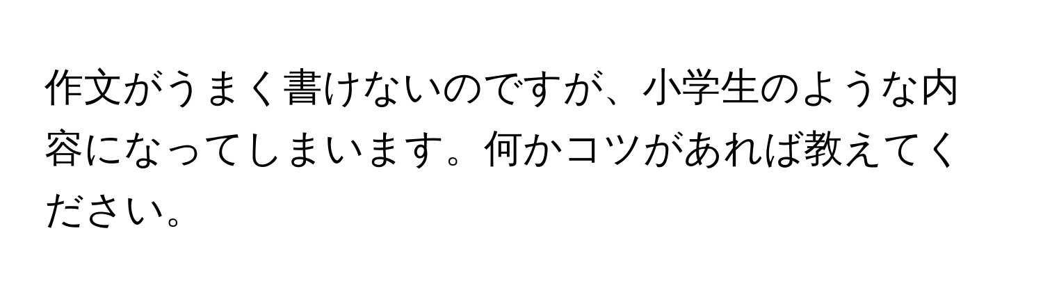 作文がうまく書けないのですが、小学生のような内容になってしまいます。何かコツがあれば教えてください。