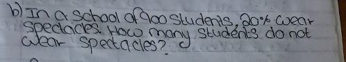 In a school of aoo students, 2o% k wear 
specaces Hacomany students do not 
wear spectacles?