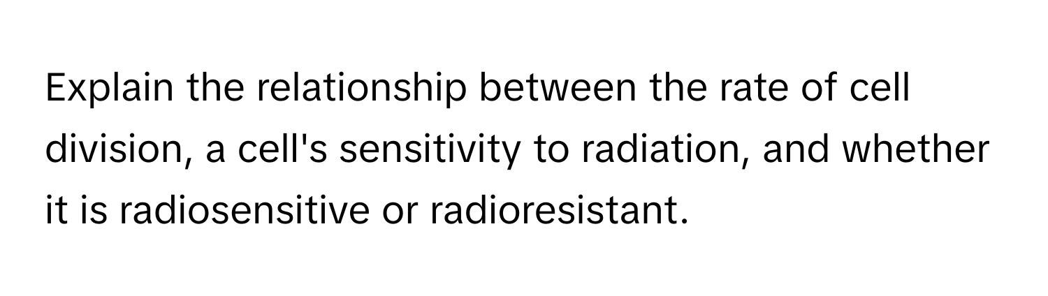 Explain the relationship between the rate of cell division, a cell's sensitivity to radiation, and whether it is radiosensitive or radioresistant.