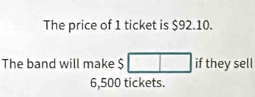 The price of 1 ticket is $92.10. 
The band will make $ □ if they sell
6,500 tickets.