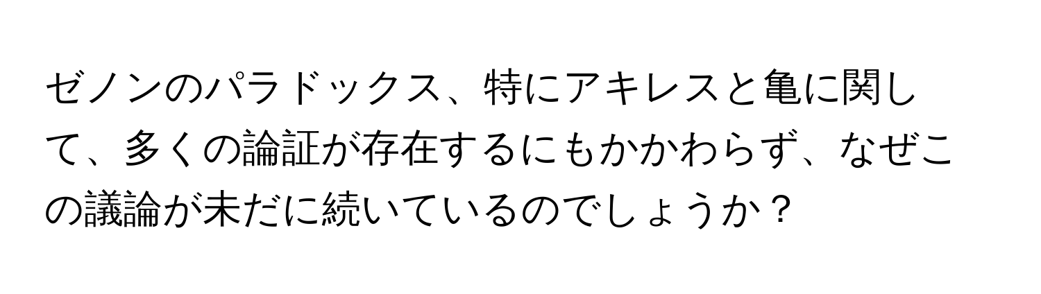 ゼノンのパラドックス、特にアキレスと亀に関して、多くの論証が存在するにもかかわらず、なぜこの議論が未だに続いているのでしょうか？