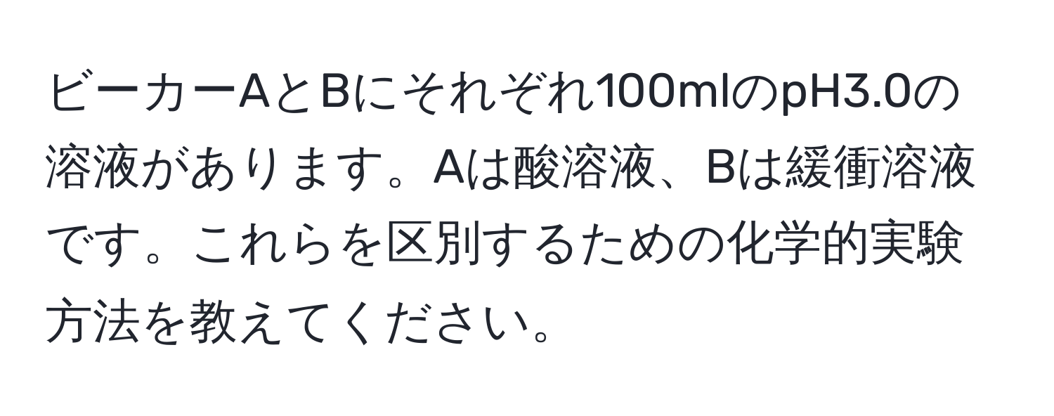 ビーカーAとBにそれぞれ100mlのpH3.0の溶液があります。Aは酸溶液、Bは緩衝溶液です。これらを区別するための化学的実験方法を教えてください。