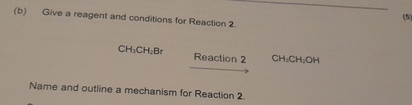 (5) 
(b) Give a reagent and conditions for Reaction 2.
CH_3CH_2Br Reaction 2 CH_3CH_2OH
Name and outline a mechanism for Reaction 2.