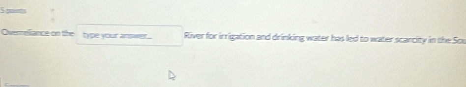 gours 
Overreliance on the _type your answer. River for irrigation and drinking water has led to water scarcity in the Sou