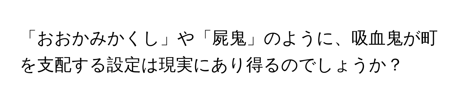 「おおかみかくし」や「屍鬼」のように、吸血鬼が町を支配する設定は現実にあり得るのでしょうか？