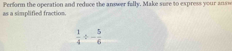 Perform the operation and reduce the answer fully. Make sure to express your answ 
as a simplified fraction.
 1/4 / - 5/6 