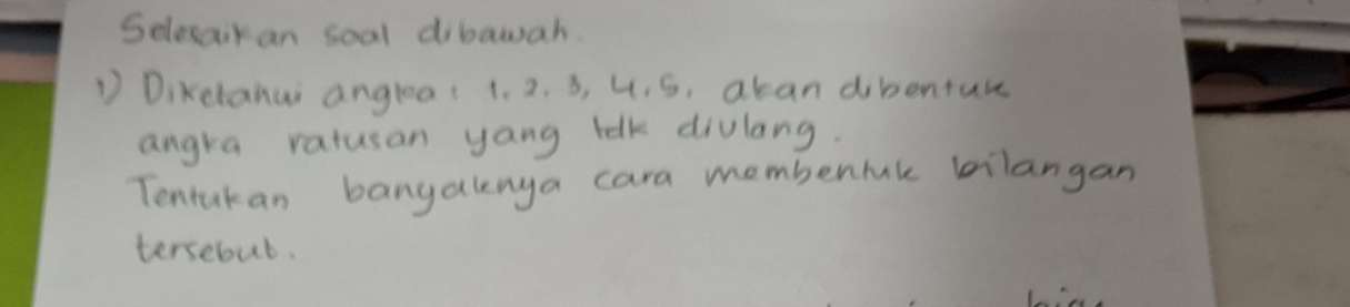 Selesaikan soal dibawah. 
D Dikclahui angleai 1. 2. 3, 4. S, akan dibenture 
angra ratusan yang tak divlang. 
Tentakan banyalenga cara membenmk bilangan 
tersebub.