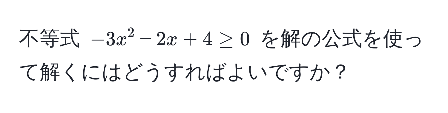 不等式 $-3x^2 - 2x + 4 ≥ 0$ を解の公式を使って解くにはどうすればよいですか？