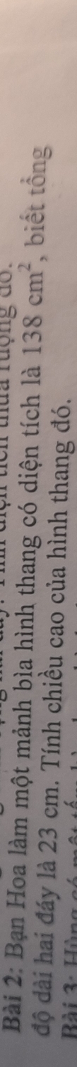 cn thua rượng d o 
Bài 2: Bạn Hoa làm một mảnh bìa hình thang có diện tích là 138cm^2 , biết tổng 
độ dài hai đáy là 23 cm. Tính chiều cao của hình thang đó. 
Rài 3: Hù