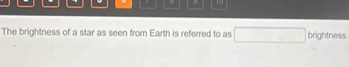 10
The brightness of a star as seen from Earth is referred to as □ brightness