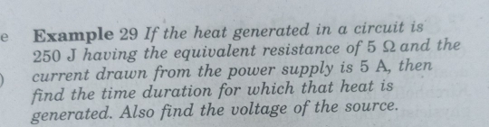 Example 29 If the heat generated in a circuit is
250 J having the equivalent resistance of 5 Ω and the 
current drawn from the power supply is 5 A, then 
find the time duration for which that heat is 
generated. Also find the voltage of the source.