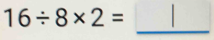 16/ 8* 2=
_