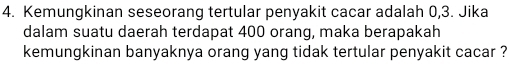 Kemungkinan seseorang tertular penyakit cacar adalah 0, 3. Jika 
dalam suatu daerah terdapat 400 orang, maka berapakah 
kemungkinan banyaknya orang yang tidak tertular penyakit cacar ?