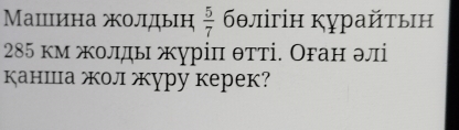 Машина жолдын  5/7  бθлігін κурайτыη
285 км жοлды журіπ θтті. Оган эл 
каншца жол журу керек?