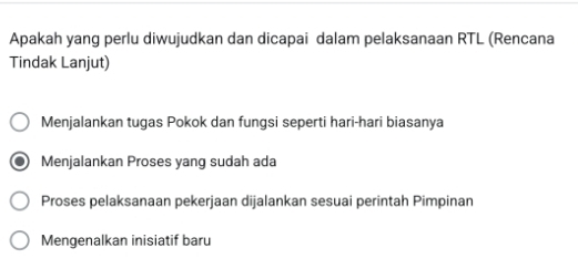 Apakah yang perlu diwujudkan dan dicapai dalam pelaksanaan RTL (Rencana
Tindak Lanjut)
Menjalankan tugas Pokok dan fungsi seperti hari-hari biasanya
Menjalankan Proses yang sudah ada
Proses pelaksanaan pekerjaan dijalankan sesuai perintah Pimpinan
Mengenalkan inisiatif baru