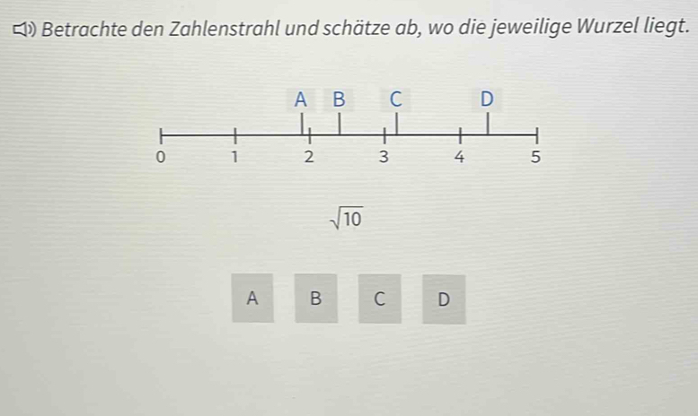 ) i Betrachte den Zahlenstrahl und schätze ab, wo die jeweilige Wurzel liegt.
sqrt(10)
A B C D