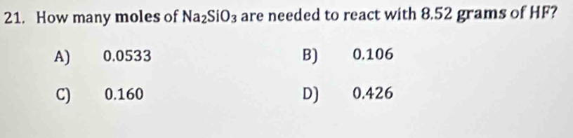 How many moles of Na_2SiO_3 are needed to react with 8.52 grams of HF?
A) 0.0533 B) 0.106
C) 0.160 D) 0.426