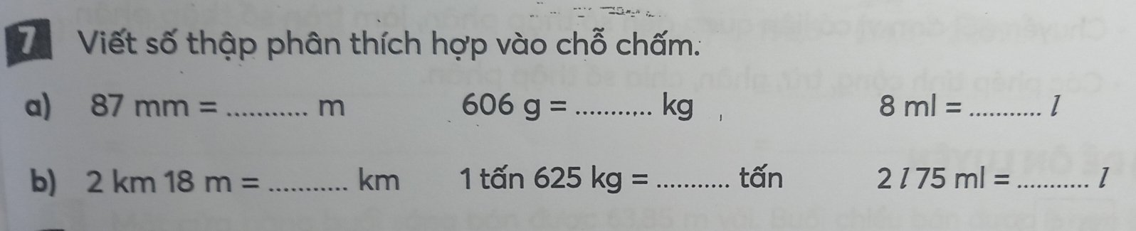 Viết số thập phân thích hợp vào chỗ chấm. 
a) 87mm= _  m 606g= _ 8ml= _ l
kg
b) 2km18m= _ km 1tan 625kg= _ tấn 2l75ml= _ l