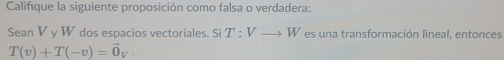 Caliñque la siguiente proposición como falsa o verdadera: 
Sean V y W dos espacios vectoriales. Si T:Vto W es una transformación lineal, entonces
T(v)+T(-v)=vector 0v