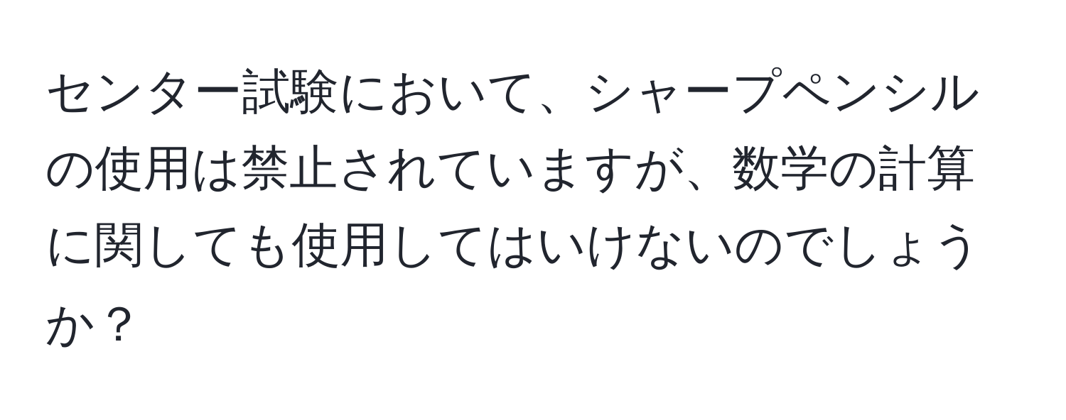 センター試験において、シャープペンシルの使用は禁止されていますが、数学の計算に関しても使用してはいけないのでしょうか？