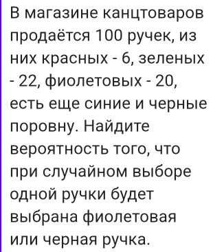 В магазине канцтоваров 
продаётся 100 ручек, из 
них красных - б, зеленьх
- 22, фиолетовых - 20, 
есть еШе синие и черные 
поровну. Найдите 
вероятность того, что 
при случайном выборе 
одной ручки будет 
Βыιбрана фиолетовая 
или черная ручка.