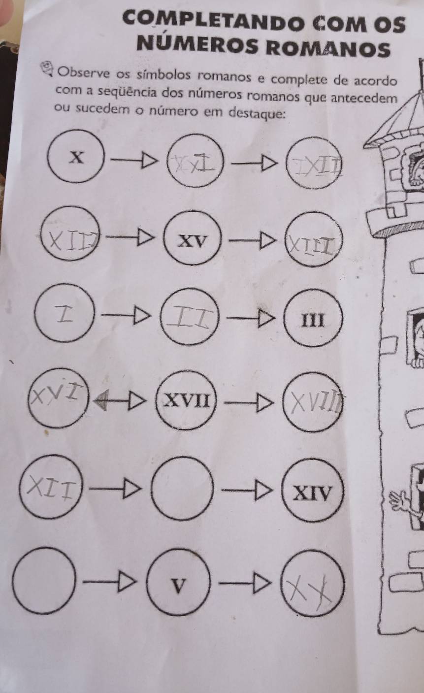 COMPLETANDO COM OS 
NÚMEROS ROMANOS 
Observe os símbolos romanos e complete de acordo 
com a seqüência dos números romanos que antecedem 
ou sucedem o número em destaque: 
X 
XV 
III 
XVII 
XIV 
V