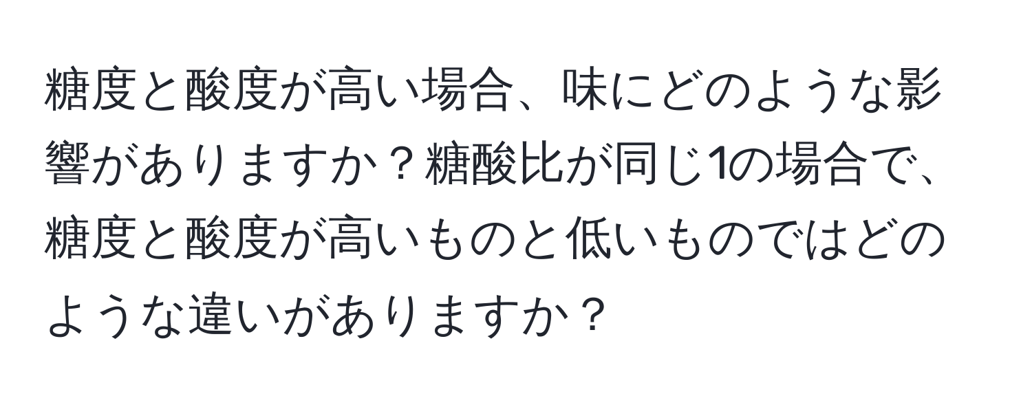 糖度と酸度が高い場合、味にどのような影響がありますか？糖酸比が同じ1の場合で、糖度と酸度が高いものと低いものではどのような違いがありますか？