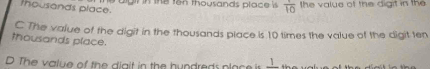 he aigit in the fen thousands place is  1/10  the value of the digit in the
thousands place.
C The value of the digit in the thousands place is 10 times the value of the digit ten
thousands place.
D The value of the diait in the hyndreds place is _ 1