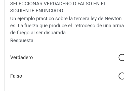 SELECCIONAR VERDADERO O FALSO EN EL
SIGUIENTE ENUNCIADO
Un ejemplo practico sobre la tercera ley de Newton
es: La fuerza que produce el retroceso de una arma
de fuego al ser disparada
Respuesta
Verdadero
Falso