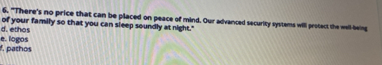 "There's no price that can be placed on peace of mind. Our advanced security systems will protect the well-being
of your family so that you can sleep soundly at night."
d. ethos
e. logos
f. pathos