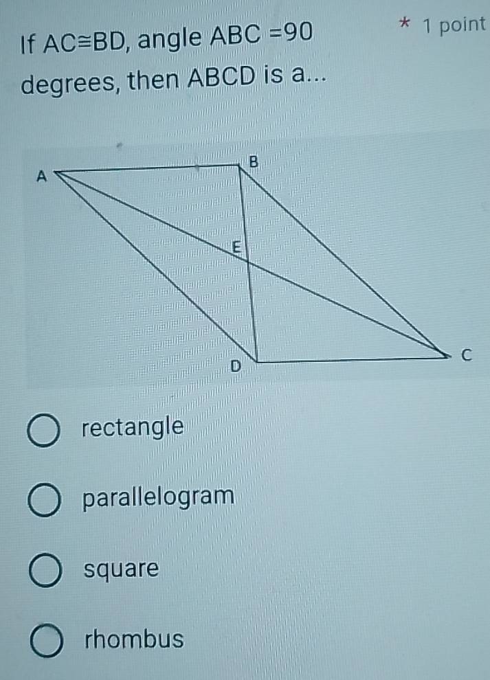 If AC≌ BD , angle ABC=90
* 1 point
degrees, then ABCD is a...
rectangle
parallelogram
square
rhombus