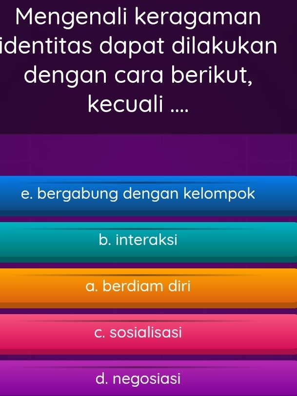 Mengenali keragaman
identitas dapat dilakukan 
dengan cara berikut,
kecuali ....
e. bergabung dengan kelompok
b. interaksi
a. berdiam diri
c. sosialisasi
d. negosiasi