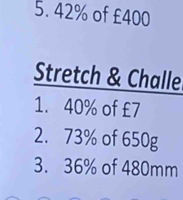 42% of £400
Stretch & Challe 
1. 40% of £7
2. 73% of 650g
3. 36% of 480mm